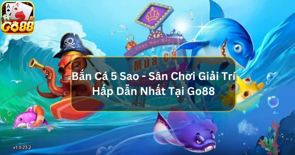 Bắn Cá 5 Sao - Sân Chơi Giải Trí Hấp Dẫn Nhất Tại Go88