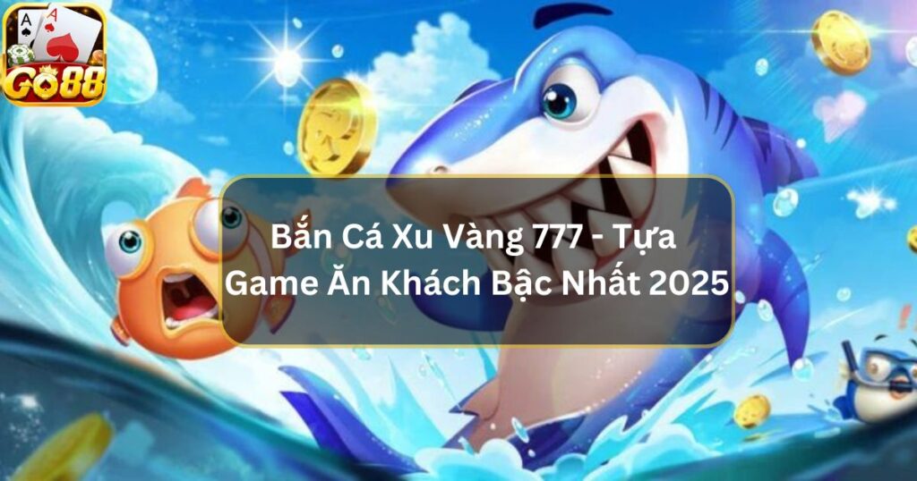 Bắn Cá Xu Vàng 777 - Tựa Game Ăn Khách Bậc Nhất 2025