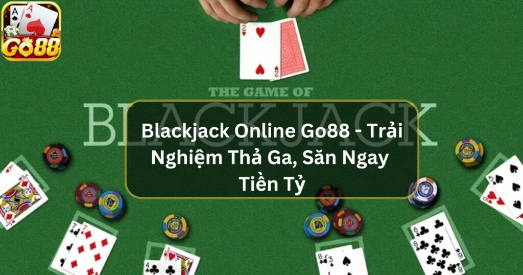 Blackjack Online Go88 - Trải Nghiệm Thả Ga, Săn Ngay Tiền Tỷ