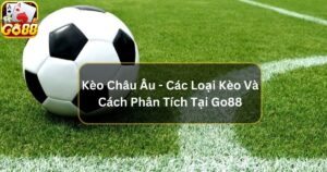 Kèo Châu Âu - Các Loại Kèo Và Cách Phân Tích Tại Go88