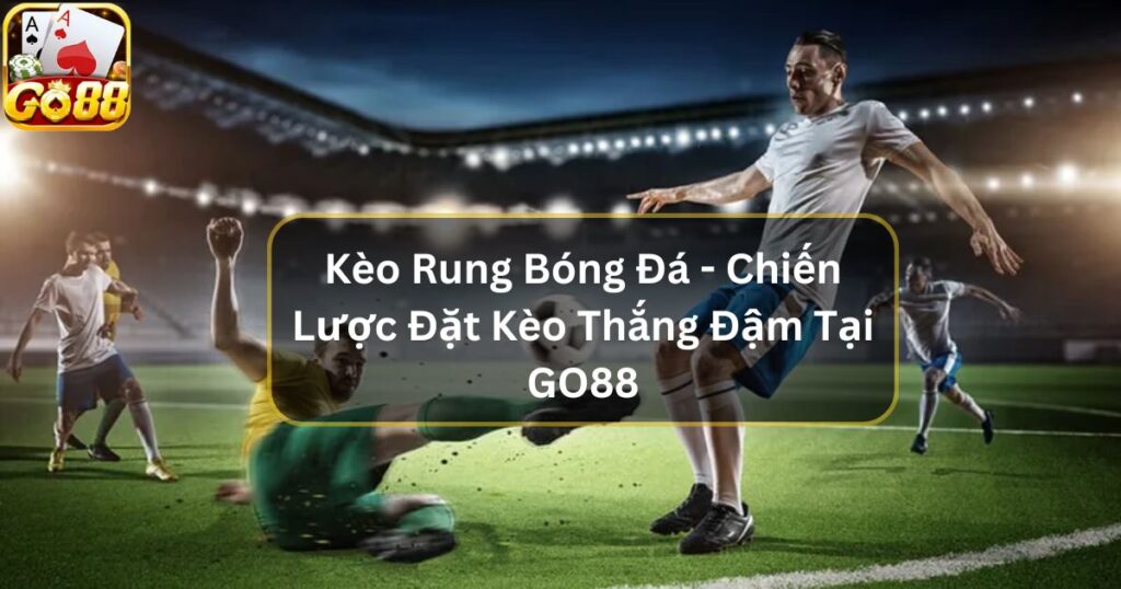 Kèo Rung Bóng Đá - Chiến Lược Đặt Kèo Thắng Đậm Tại GO88