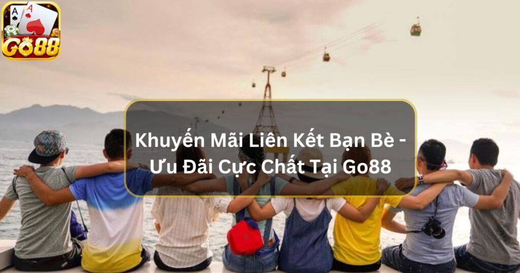 Khuyến Mãi Liên Kết Bạn Bè - Ưu Đãi Cực Chất Tại Go88