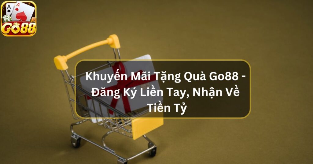 Khuyến Mãi Tặng Quà Go88 - Đăng Ký Liền Tay, Nhận Về Tiền Tỷ