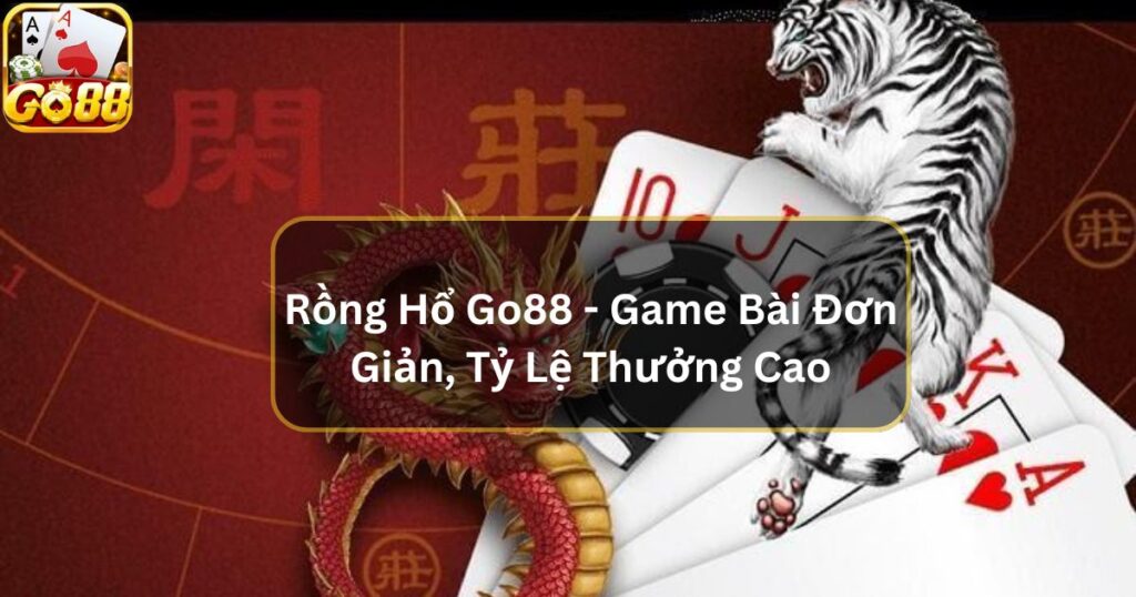 Rồng Hổ Go88 - Game Bài Đơn Giản, Tỷ Lệ Thưởng Cao